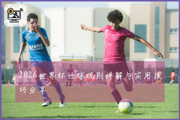 2026世界杯让球规则详解与实用技巧分享