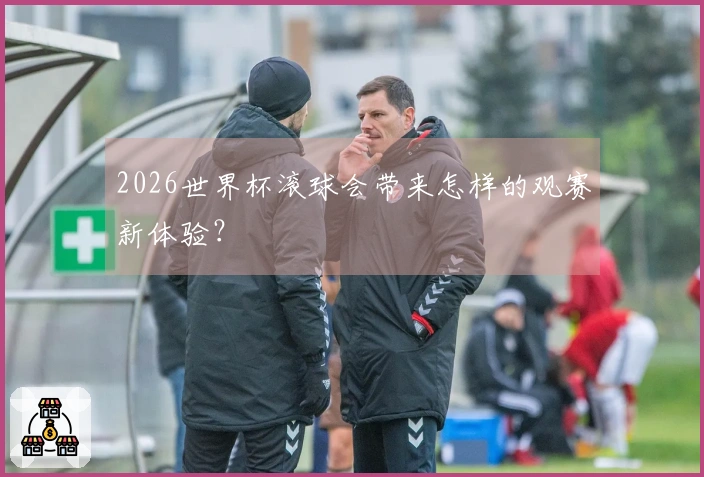2026世界杯滚球会带来怎样的观赛新体验？