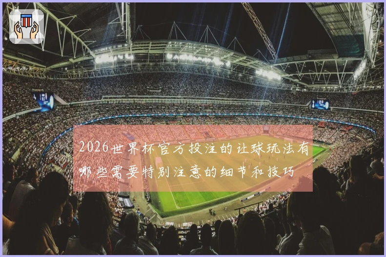 2026世界杯官方投注的让球玩法有哪些需要特别注意的细节和技巧