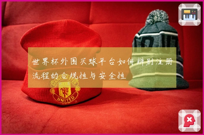 世界杯外围买球平台如何辨别注册流程的合规性与安全性