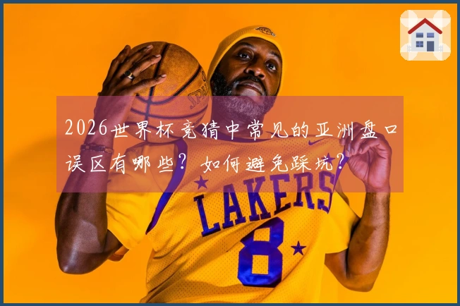 2026世界杯竞猜中常见的亚洲盘口误区有哪些？如何避免踩坑？