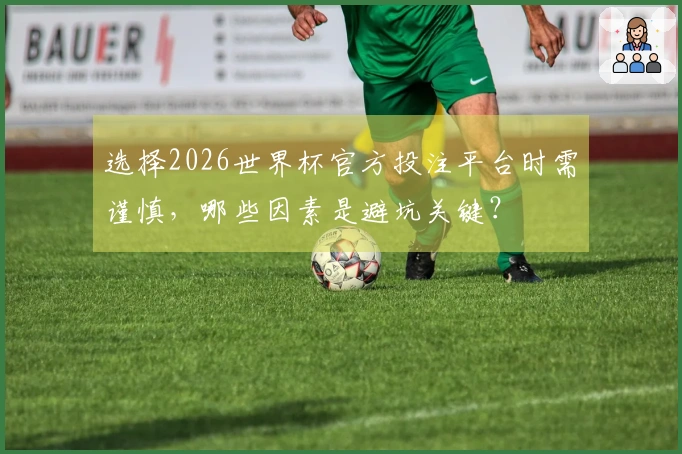 选择2026世界杯官方投注平台时需谨慎,哪些因素是避坑关键?