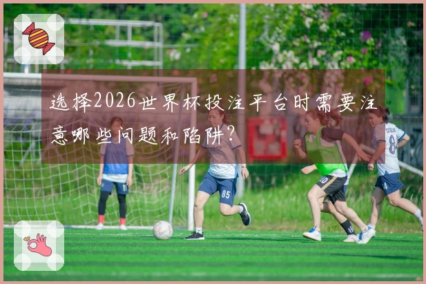 选择2026世界杯投注平台时需要注意哪些问题和陷阱？