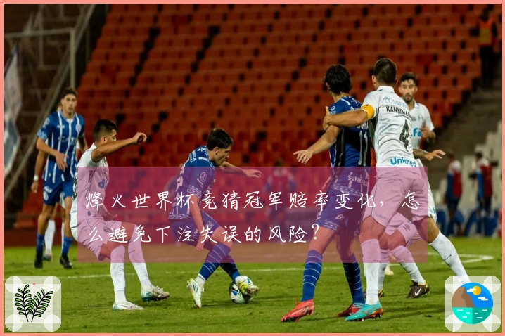 烽火世界杯竞猜冠军赔率变化，怎么避免下注失误的风险？