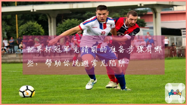 世界杯冠军竞猜前的准备步骤有哪些，帮助你规避常见陷阱