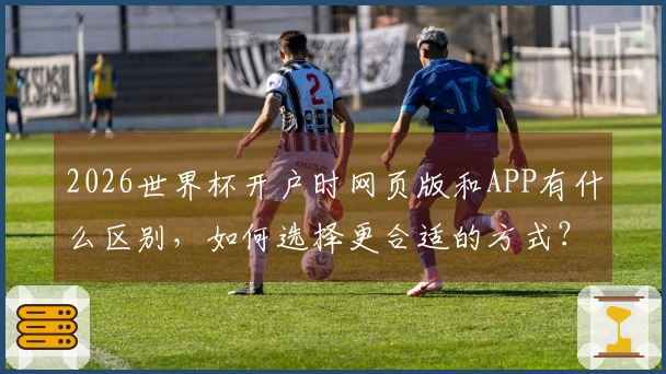 2026世界杯开户时网页版和APP有什么区别，如何选择更合适的方式？