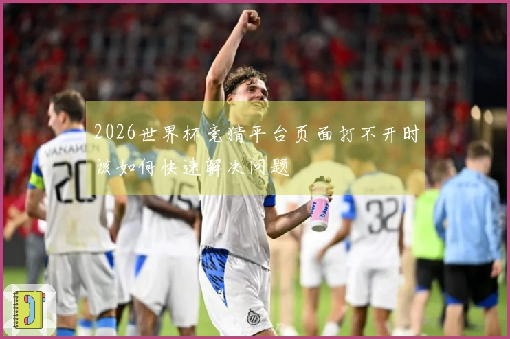 2026世界杯竞猜平台页面打不开时该如何快速解决问题
