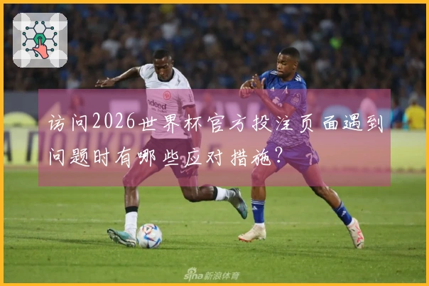 访问2026世界杯官方投注页面遇到问题时有哪些应对措施？