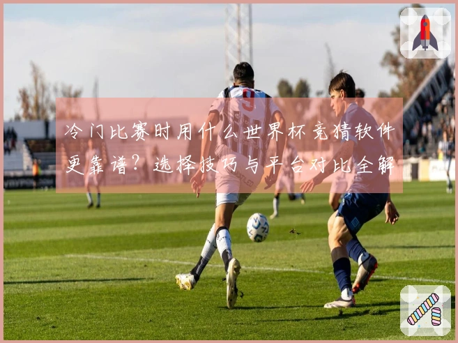 冷门比赛时用什么世界杯竞猜软件更靠谱？选择技巧与平台对比全解析