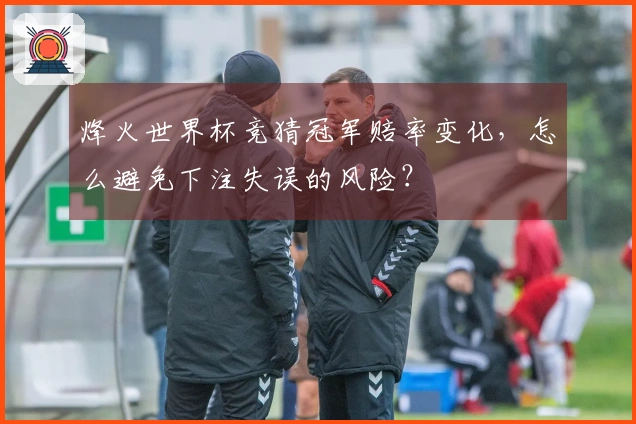 烽火世界杯竞猜冠军赔率变化，怎么避免下注失误的风险？