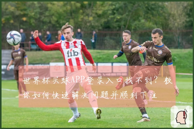 世界杯买球APP登录入口找不到？教你如何快速解决问题并顺利下注