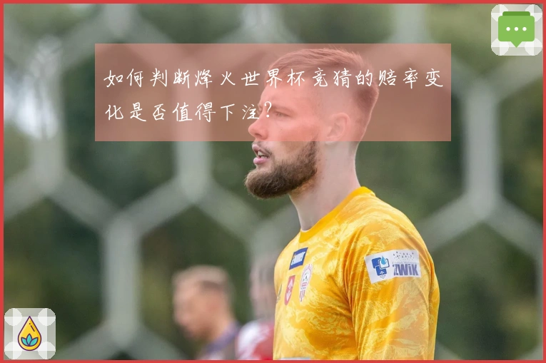 如何判断烽火世界杯竞猜的赔率变化是否值得下注？