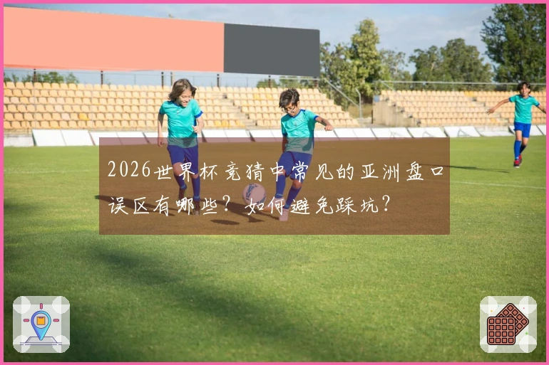 2026世界杯竞猜中常见的亚洲盘口误区有哪些？如何避免踩坑？