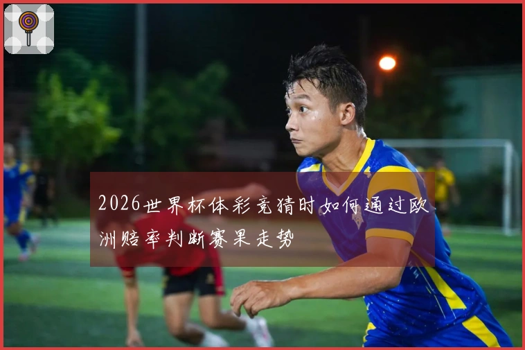 2026世界杯体彩竞猜时如何通过欧洲赔率判断赛果走势