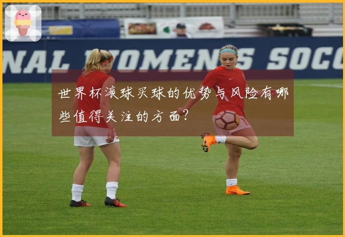 世界杯滚球买球的优势与风险有哪些值得关注的方面？