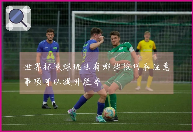 世界杯滚球玩法有哪些技巧和注意事项可以提升胜率