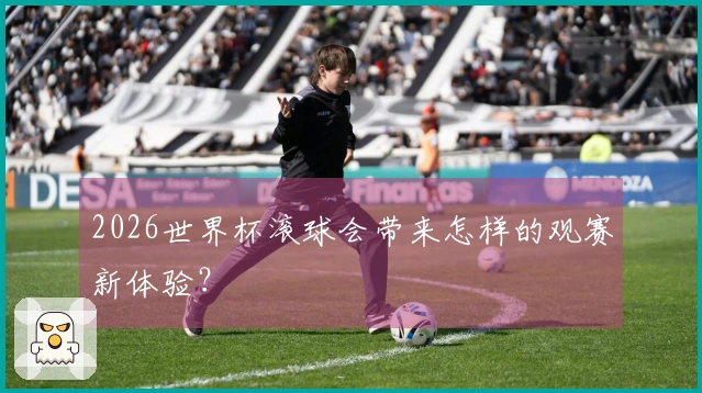 2026世界杯滚球会带来怎样的观赛新体验？