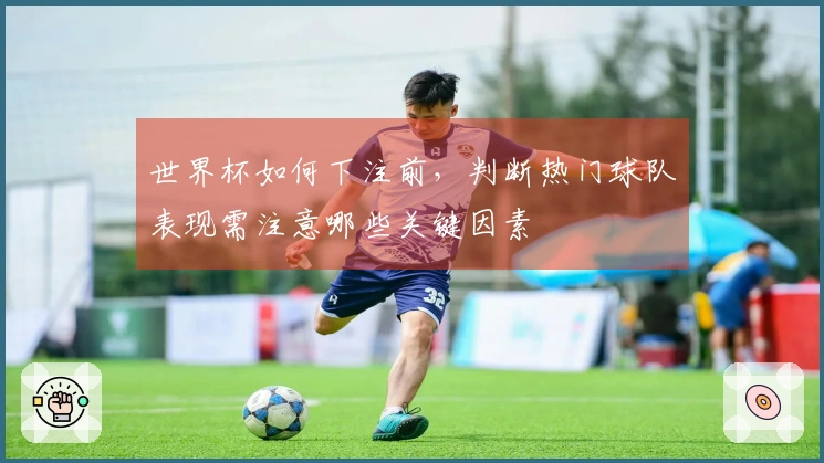 世界杯如何下注前，判断热门球队表现需注意哪些关键因素