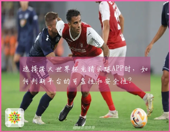 选择烽火世界杯竞猜买球APP时，如何判断平台的可靠性和安全性？