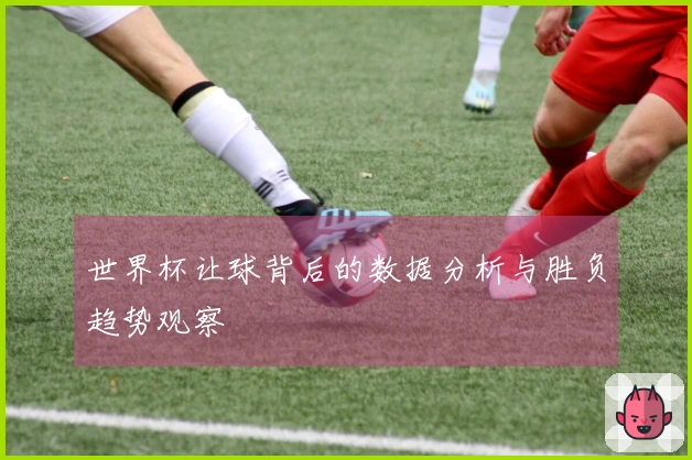 世界杯让球背后的数据分析与胜负趋势观察