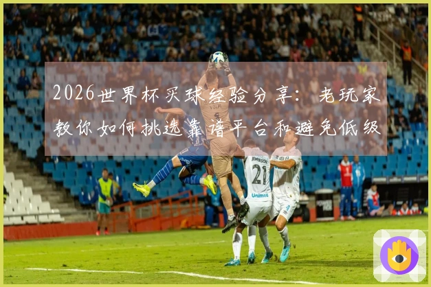 2026世界杯买球经验分享：老玩家教你如何挑选靠谱平台和避免低级错误